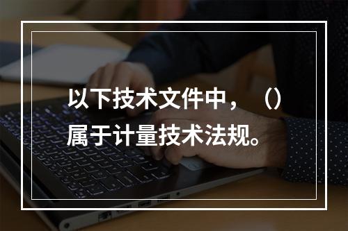 以下技术文件中，（）属于计量技术法规。