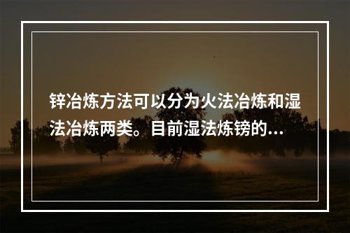 锌冶炼方法可以分为火法冶炼和湿法冶炼两类。目前湿法炼镑的钵产