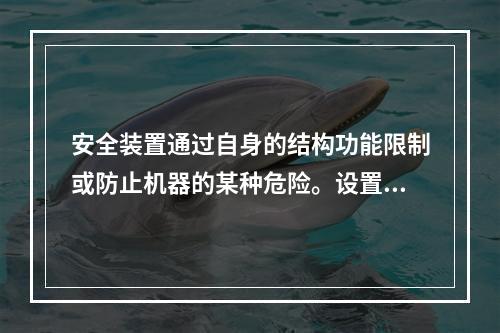 安全装置通过自身的结构功能限制或防止机器的某种危险。设置安全