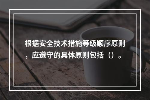 根据安全技术措施等级顺序原则，应遵守的具体原则包括（）。