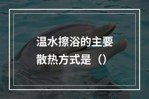 温水擦浴的主要散热方式是（）