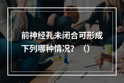 前神经孔未闭合可形成下列哪种情况？（）