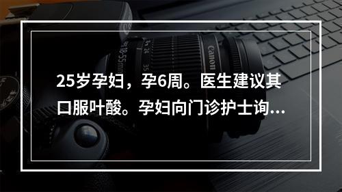 25岁孕妇，孕6周。医生建议其口服叶酸。孕妇向门诊护士询问服