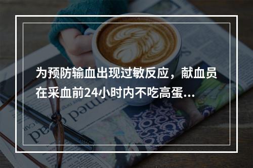 为预防输血出现过敏反应，献血员在采血前24小时内不吃高蛋白和