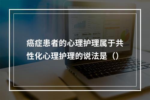 癌症患者的心理护理属于共性化心理护理的说法是（）