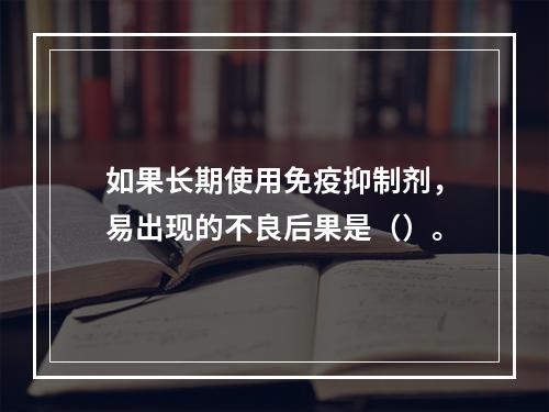 如果长期使用免疫抑制剂，易出现的不良后果是（）。