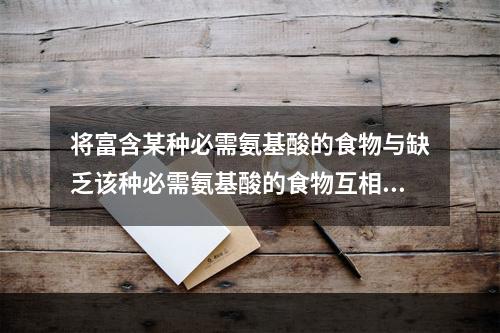 将富含某种必需氨基酸的食物与缺乏该种必需氨基酸的食物互相搭配