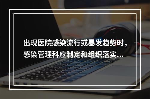 出现医院感染流行或暴发趋势时，感染管理科应制定和组织落实哪些