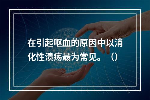 在引起呕血的原因中以消化性溃疡最为常见。（）