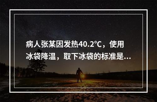 病人张某因发热40.2℃，使用冰袋降温，取下冰袋的标准是使体