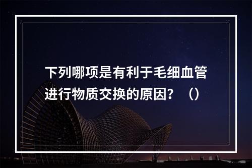 下列哪项是有利于毛细血管进行物质交换的原因？（）