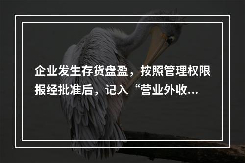 企业发生存货盘盈，按照管理权限报经批准后，记入“营业外收入”