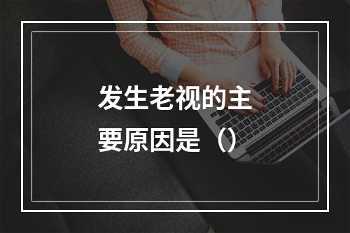 发生老视的主要原因是（）