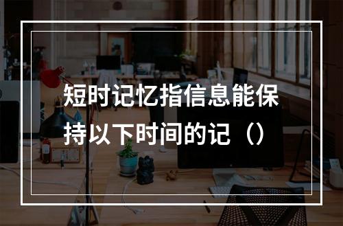 短时记忆指信息能保持以下时间的记（）