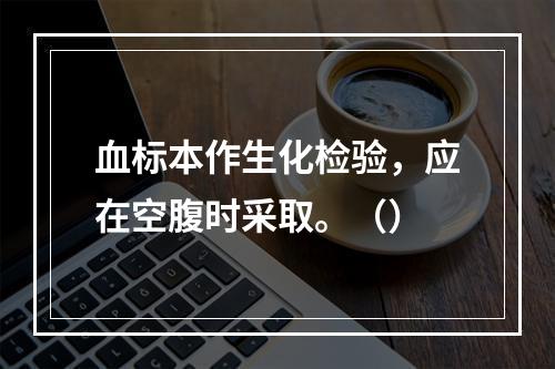 血标本作生化检验，应在空腹时采取。（）