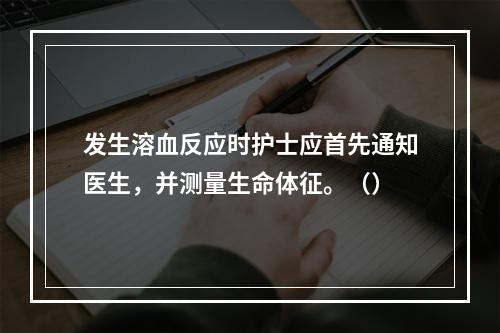 发生溶血反应时护士应首先通知医生，并测量生命体征。（）