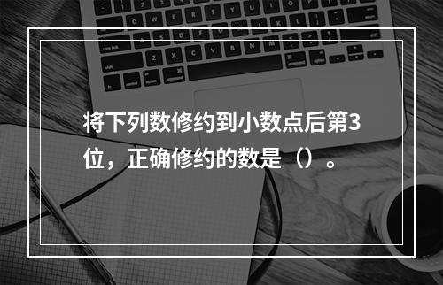 将下列数修约到小数点后第3位，正确修约的数是（）。