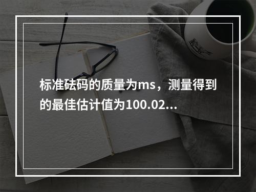 标准砝码的质量为ms，测量得到的最佳估计值为100.0214