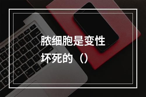 脓细胞是变性坏死的（）