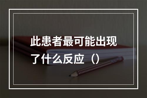 此患者最可能出现了什么反应（）