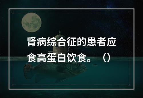 肾病综合征的患者应食高蛋白饮食。（）