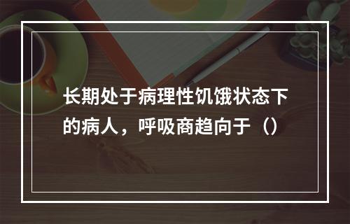 长期处于病理性饥饿状态下的病人，呼吸商趋向于（）