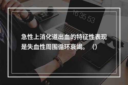 急性上消化道出血的特征性表现是失血性周围循环衰竭。（）