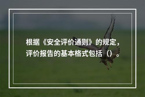 根据《安全评价通则》的规定，评价报告的基本格式包括（）。