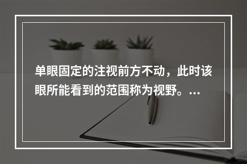 单眼固定的注视前方不动，此时该眼所能看到的范围称为视野。在同