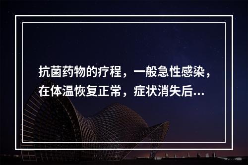 抗菌药物的疗程，一般急性感染，在体温恢复正常，症状消失后可继