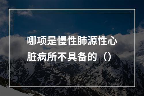 哪项是慢性肺源性心脏病所不具备的（）