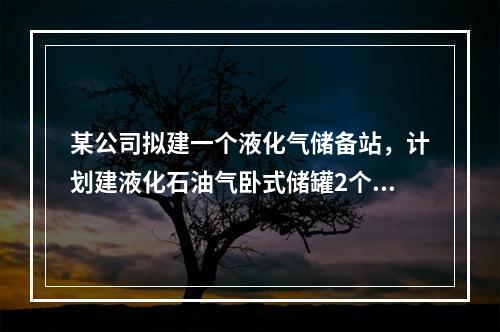 某公司拟建一个液化气储备站，计划建液化石油气卧式储罐2个，容