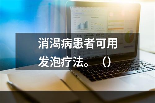 消渴病患者可用发泡疗法。（）