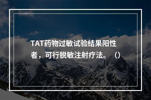 TAT药物过敏试验结果阳性者，可行脱敏注射疗法。（）