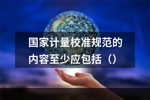 国家计量校准规范的内容至少应包括（）