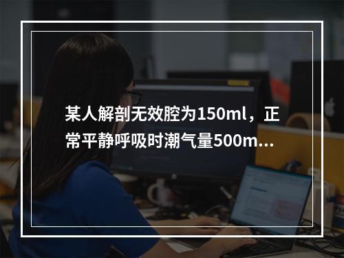 某人解剖无效腔为150ml，正常平静呼吸时潮气量500ml，