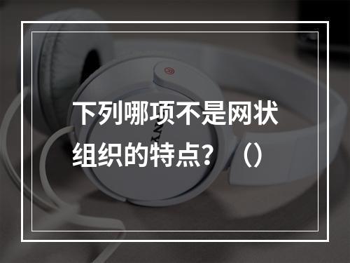 下列哪项不是网状组织的特点？（）