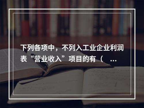 下列各项中，不列入工业企业利润表“营业收入”项目的有（　　）