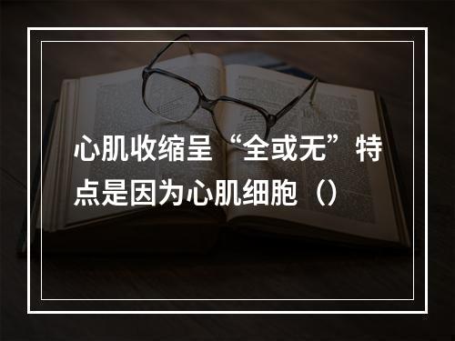 心肌收缩呈“全或无”特点是因为心肌细胞（）