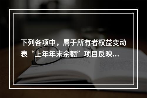 下列各项中，属于所有者权益变动表“上年年末余额”项目反映的内