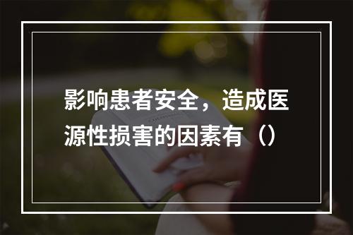 影响患者安全，造成医源性损害的因素有（）