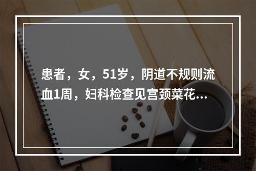 患者，女，51岁，阴道不规则流血1周，妇科检查见宫颈菜花型肿