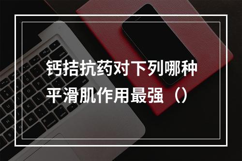 钙拮抗药对下列哪种平滑肌作用最强（）