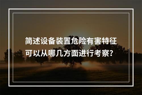 简述设备装置危险有害特征可以从哪几方面进行考察？