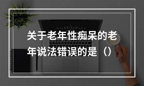 关于老年性痴呆的老年说法错误的是（）