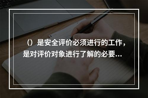 （）是安全评价必须进行的工作，是对评价对象进行了解的必要手段