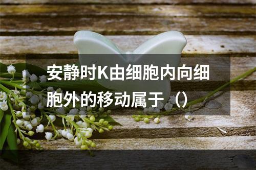 安静时K由细胞内向细胞外的移动属于（）