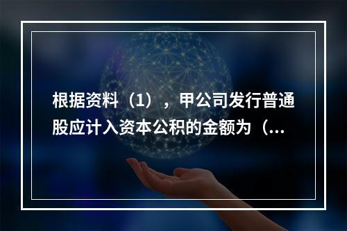 根据资料（1），甲公司发行普通股应计入资本公积的金额为（　）