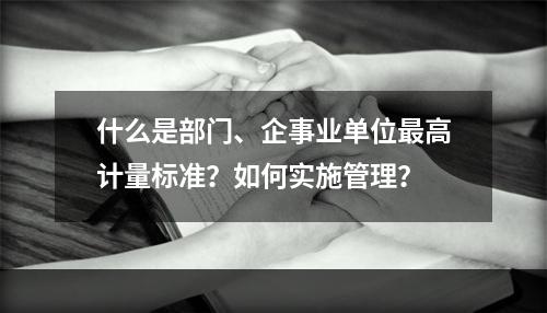 什么是部门、企事业单位最高计量标准？如何实施管理？