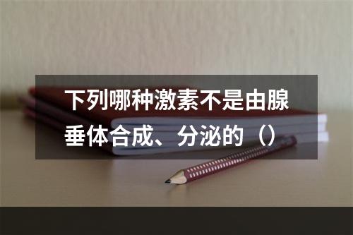 下列哪种激素不是由腺垂体合成、分泌的（）